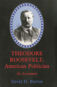 THEODORE ROOSEVELT, AMERICAN POLITICIAN: AN ASSESSMENT - David H. Burton