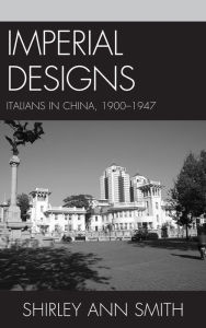 Imperial Designs: Italians in China 1900-1947 Shirley Ann Smith Author