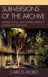 Sub-versions of the Archive: Manuel Puig's and Severo Sarduy's Alternative Identities - Carlos Riobó