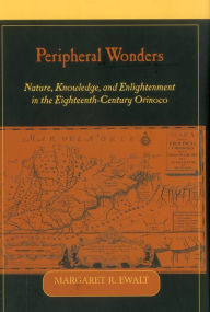Peripheral Wonders: Nature, Knowledge, and Enlightenment in the Eighteenth-Century Orinoco Margaret R. Ewalt Author