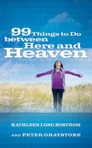 99 Things to Do between Here and Heaven Kathleen Long Bostrom Author