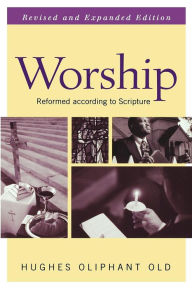 Worship, Revised and Expanded Edition: Reformed according to Scripture Hughes Oliphant Old Author