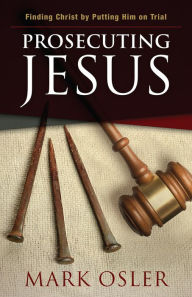 Prosecuting Jesus: Finding Christ by Putting Him on Trial Mark Osler Author