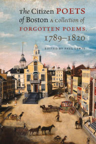 The Citizen Poets of Boston: A Collection of Forgotten Poems, 1789-1820 Paul Lewis Editor