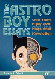 The Astro Boy Essays: Osamu Tezuka, Mighty Atom, and the Manga/Anime Revolution Frederik L. Schodt Author