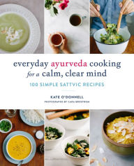 Everyday Ayurveda Cooking for a Calm, Clear Mind: 100 Simple Sattvic Recipes Kate O'Donnell Author