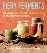 Fiery Ferments: 70 Stimulating Recipes for Hot Sauces, Spicy Chutneys, Kimchis with Kick, and Other Blazing Fermented Condiments Kirsten K. Shockey Au