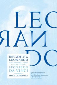 Becoming Leonardo: An Exploded View of the Life of Leonardo da Vinci Mike Lankford Author