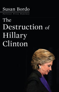 The Destruction of Hillary Clinton Susan Bordo Author