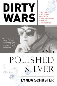 Dirty Wars and Polished Silver: The Life and Times of a War Correspondent Turned Ambassatrix - Lynda Schuster