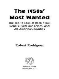 The 1950s' Most Wanted: The Top 10 Book of Rock & Roll Rebels, Cold War Crises, and All American Oddities Robert A Rodriguez Author