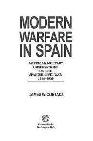 Modern Warfare in Spain: American Military Observations on the Spanish Civil War, 1936-1939 James W. Cortada Author