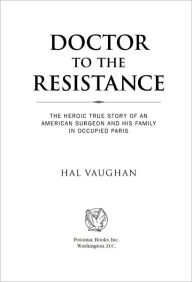 Doctor to the Resistance: The Heroic True Story of an American Surgeon and His Family in Occupied Paris Hal Vaughan Author