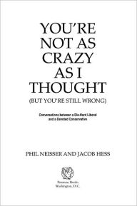 You're Not as Crazy as I Thought (But You're Still Wrong): Conversations between a Die-Hard Liberal and a Devoted Conservative Phil Neisser Author