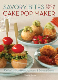 Savory Bites From Your Cake Pop Maker: 75 Fun Snacks, Adorable Appetizers and Delicious Entrees Heather Torrone Author