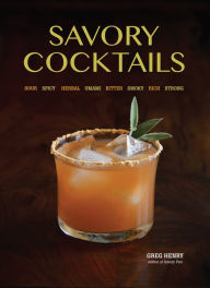 Savory Cocktails: Sour Spicy Herbal Umami Bitter Smoky Rich Strong Greg Henry Author