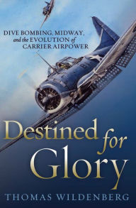 Destined for Glory: Dive Bombing, Midway, and the Evolution of Carrier Airpower Thomas Wildenberg Author