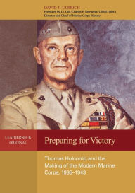 Preparing for Victory: Thomas Holcomb and the Making of the Modern Marine Corps, 1936-1943 David Ulbrich Author