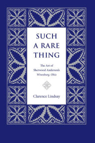 Such a Rare Thing: The Art of Sherwood Anderson's Winesburg, Ohio Clarence Lindsay Author