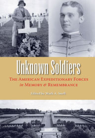 Unknown Soldiers: The American Expeditionary Forces in Memory and Remembrance Mark A. Snell Editor
