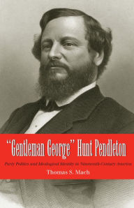 Gentleman George Hunt Pendleton: Party Politics and Ideological Identity in Nineteenth-Century America Thomas Mach Author