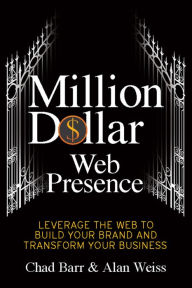 Million Dollar Web Presence: Leverage The Web to Build Your Brand and Transform Your Business Chad Barr Author