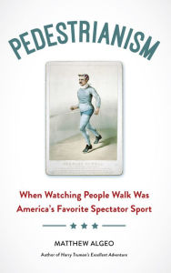Pedestrianism: When Watching People Walk Was America's Favorite Spectator Sport - Matthew Algeo