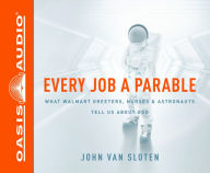 Every Job a Parable: What Walmart Greeters, Nurses, and Astronauts Tell Us About God - John Van Sloten