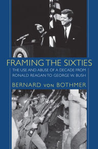 Framing the Sixties: The Use and Abuse of a Decade from Ronald Reagan to George W. Bush - Bernard von Bothmer