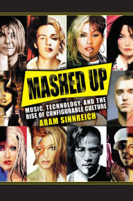 Mashed Up: Music, Technology, and the Rise of Configurable Culture - Aram Sinnreich