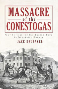 Massacre of the Conestogas: On the Trail of the Paxton Boys in Lancaster County Jack Brubaker Author