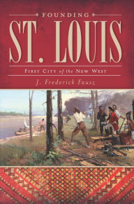 Founding St. Louis: First City of the New West - J. Frederick Fausz