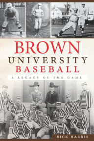 Brown University Baseball: A Legacy of the Game Rick Harris Author