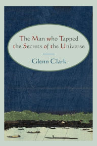 The Man Who Tapped the Secrets of the Universe Glenn Clark Author