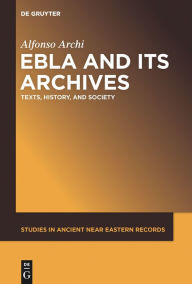 Ebla and Its Archives: Texts, History, and Society Alfonso Archi Author