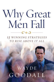 Why Great Men Fall: 15 Winning Strategies to Rise Above it All Wayde Goodall Author