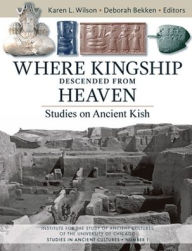 Where Kingship Descended from Heaven: Studies on Ancient Kish Deborah Bekken Editor