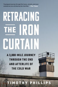 Retracing the Iron Curtain: A 3,000-Mile Journey Through the End and Afterlife of the Cold War Timothy Phillips Author