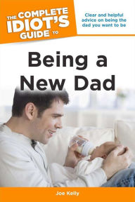 The Complete Idiot's Guide to Being a New Dad: Clear and Helpful Advice on Being the Dad You Want to Be Joe Kelly Author