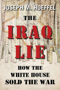 The Iraq Lie: How the White House Sold the War Joseph M. Hoeffel Author