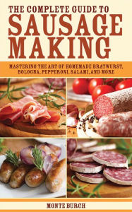 The Complete Guide to Sausage Making: Mastering the Art of Homemade Bratwurst, Bologna, Pepperoni, Salami, and More Monte Burch Author