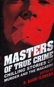 Masters of True Crime: Chilling Stories of Murder and the Macabre R. Barri Flowers Editor