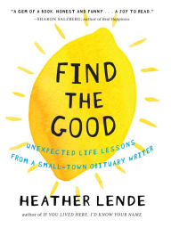 Find the Good: Unexpected Life Lessons from a Small-Town Obituary Writer Heather Lende Author