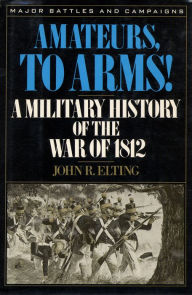 Amateurs, to Arms!: A Military History of the War of 1812 - John R. Elting