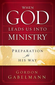 When God Leads Us Into Ministry: Preparation for His Way Gordon Gabelmann Author