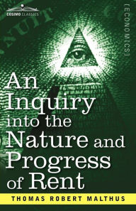 An Inquiry Into the Nature and Progress of Rent and the Principles by Which It Is Regulated Thomas Robert Malthus Author