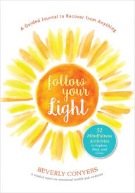 Follow Your Light: A Guided Journal to Recover from Anything 52 Mindfulness Activities to Explore, Heal, and Grow Beverly Conyers Author