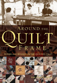 Around the Quilt Frame: Stories and Musings on the Quilter's Craft Kari Cornell Author