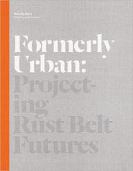 Formerly Urban: Projecting Rustbelt Futures - Julia Czerniak