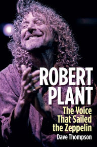 Robert Plant: The Voice That Sailed the Zeppelin - Dave Thompson